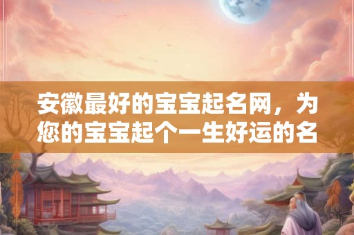 安徽最好的宝宝起名网，为您的宝宝起个一生好运的名字！