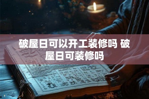 破屋日可以开工装修吗 破屋日可装修吗 破屋日可以开工装修吗 破屋日可装修吗