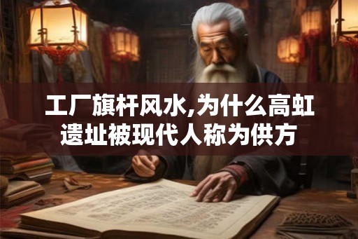 工厂旗杆风水,为什么高虹遗址被现代人称为供方