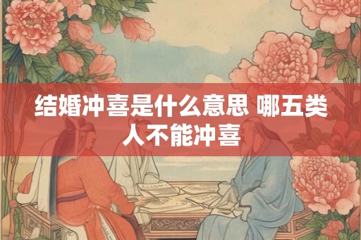 结婚冲喜是什么意思 哪五类人不能冲喜