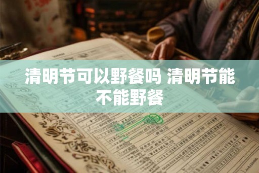 清明节可以野餐吗 清明节能不能野餐