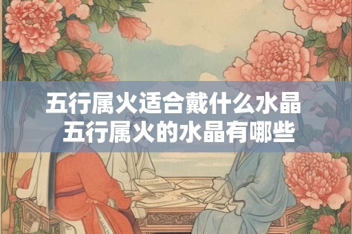 五行属火适合戴什么水晶  五行属火的水晶有哪些