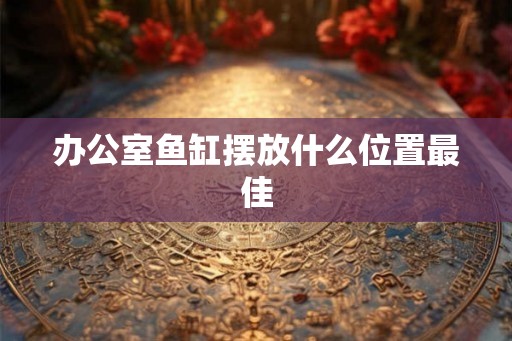 办公室鱼缸摆放什么位置最佳 办公室鱼缸摆放什么位置最佳