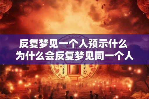 反复梦见一个人预示什么 为什么会反复梦见同一个人