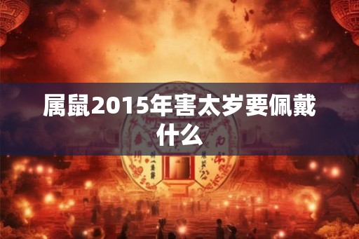属鼠2015年害太岁要佩戴什么