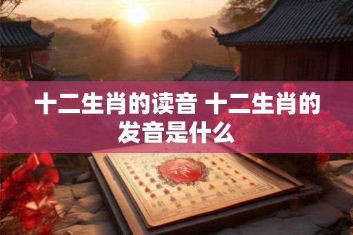 十二生肖的读音 十二生肖的发音是什么