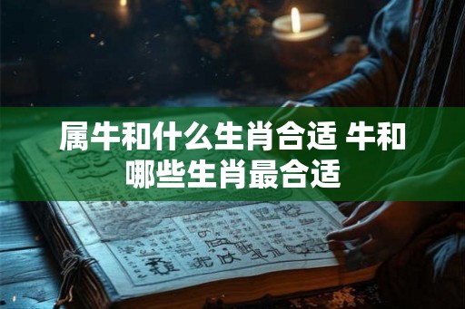 属牛和什么生肖合适 牛和哪些生肖最合适