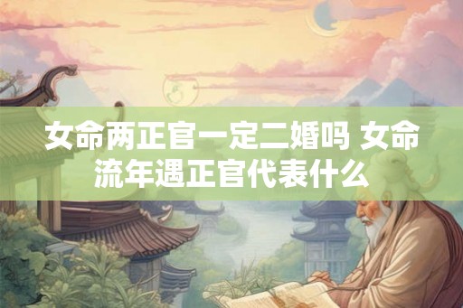 女命两正官一定二婚吗 女命流年遇正官代表什么 女命两正官一定二婚吗 女命流年遇正官代表什么