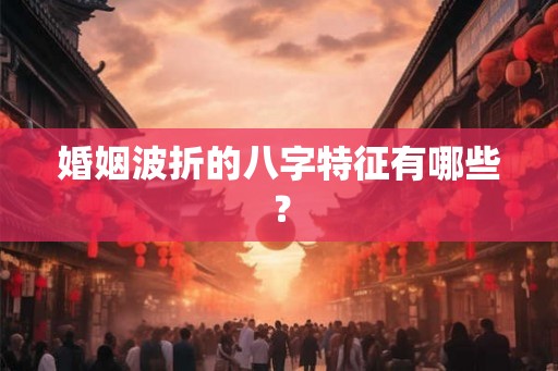 婚姻波折的八字特征有哪些? 婚姻波折的八字特征有哪些?