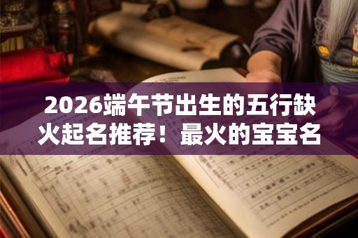 2026端午节出生的五行缺火起名推荐！最火的宝宝名字