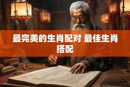 最完美的生肖配对 最佳生肖搭配