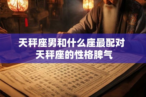 天秤座男和什么座最配对  天秤座的性格脾气