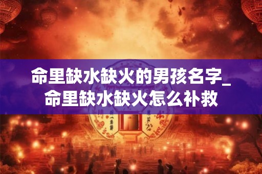 命里缺水缺火的男孩名字_命里缺水缺火怎么补救 命里缺水缺火的男孩名字_命里缺水缺火怎么补救