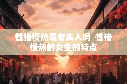 性格慢热是老实人吗  性格慢热的女生的特点