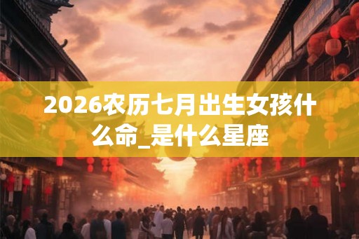 2026农历七月出生女孩什么命_是什么星座 2026农历七月出生女孩什么命_是什么星座