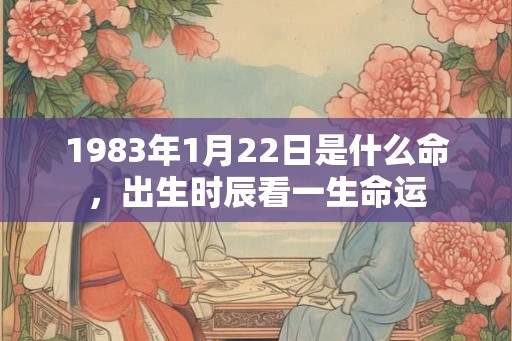 1983年1月22日是什么命,出生时辰看一生命运 1983年1月22日是什么命,出生时辰看一生命运