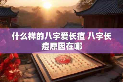 什么样的八字爱长痘 八字长痘原因在哪 什么样的八字爱长痘 八字长痘原因在哪