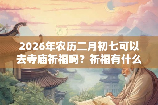 2026年农历二月初七可以去寺庙祈福吗？祈福有什么讲究？