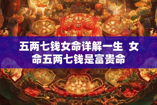 五两七钱女命详解一生  女命五两七钱是富贵命