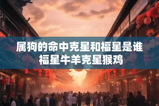 属狗的命中克星和福星是谁 福星牛羊克星猴鸡 属狗的命中克星和福星是谁 福星牛羊克星猴鸡