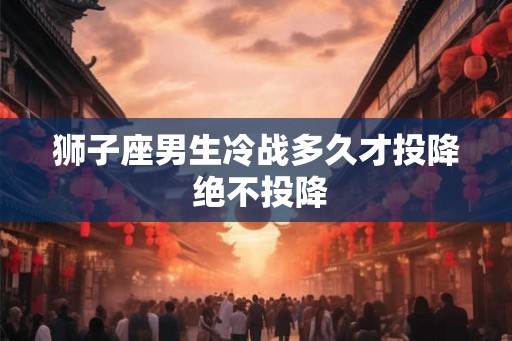 狮子座男生冷战多久才投降 绝不投降