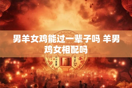 男羊女鸡能过一辈子吗 羊男鸡女相配吗