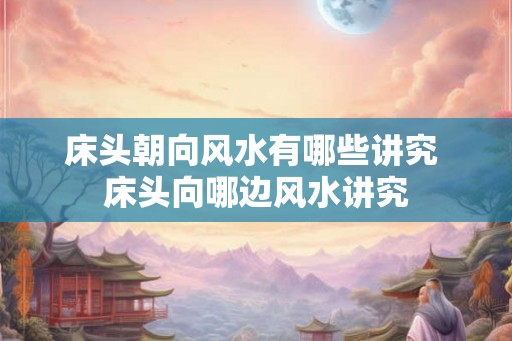 床头朝向风水有哪些讲究 床头向哪边风水讲究