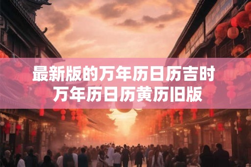 最新版的万年历日历吉时  万年历日历黄历旧版