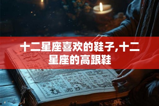 十二星座喜欢的鞋子,十二星座的高跟鞋