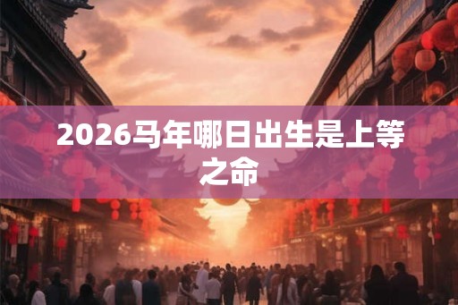 2026马年哪日出生是上等之命
