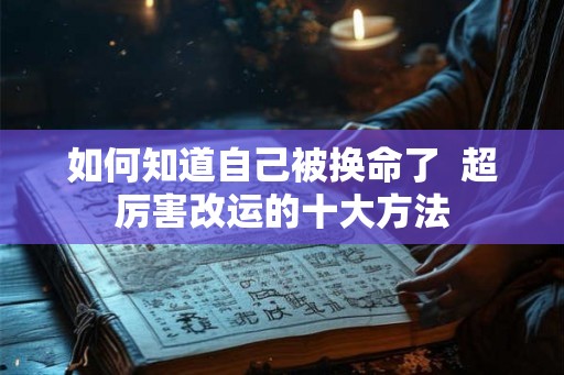 如何知道自己被换命了  超厉害改运的十大方法