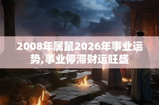 2008年属鼠2026年事业运势,事业停滞财运旺盛