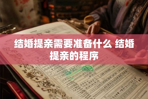 结婚提亲需要准备什么 结婚提亲的程序