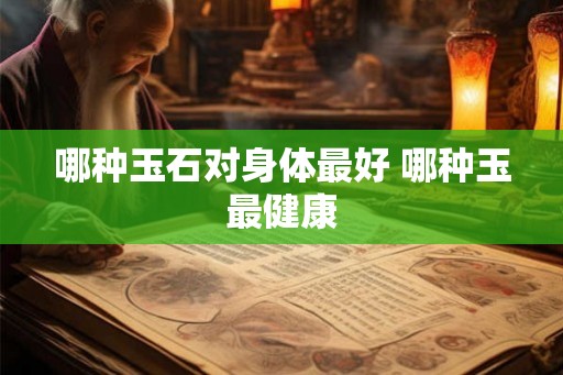 哪种玉石对身体最好 哪种玉最健康