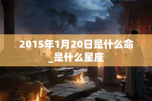 2015年1月20日是什么命_是什么星座