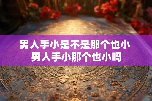 男人手小是不是那个也小 男人手小那个也小吗