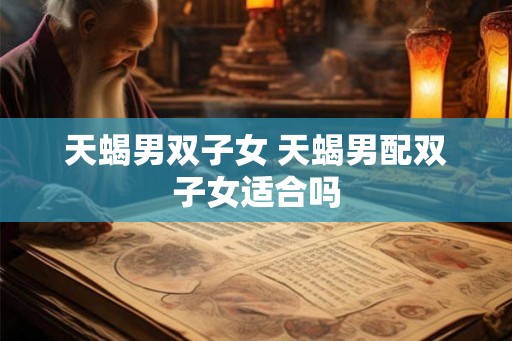 天蝎男双子女 天蝎男配双子女适合吗