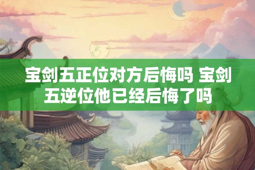 宝剑五正位对方后悔吗 宝剑五逆位他已经后悔了吗