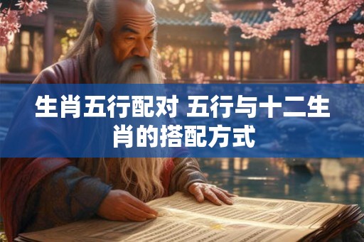 生肖五行配对 五行与十二生肖的搭配方式 生肖五行配对 五行与十二生肖的搭配方式