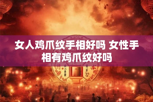 女人鸡爪纹手相好吗 女性手相有鸡爪纹好吗 女人鸡爪纹手相好吗 女性手相有鸡爪纹好吗