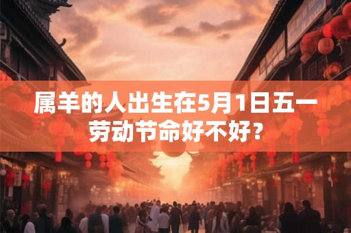 属羊的人出生在5月1日五一劳动节命好不好? 属羊的人出生在5月1日五一劳动节命好不好?