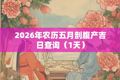 2026年农历五月剖腹产吉日查询(1天) 2026年农历五月剖腹产吉日查询(1天)