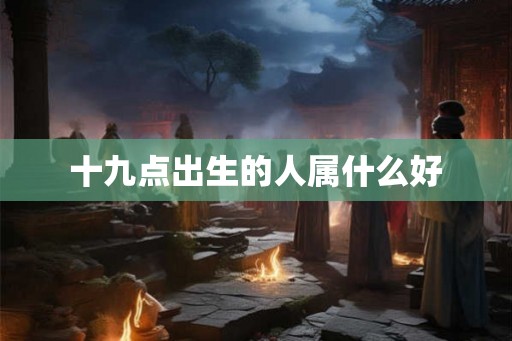 十九点出生的人属什么好