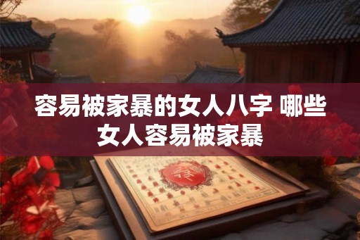 容易被家暴的女人八字 哪些女人容易被家暴 容易被家暴的女人八字 哪些女人容易被家暴
