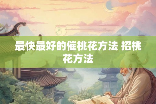 最快最好的催桃花方法 招桃花方法 最快最好的催桃花方法 招桃花方法