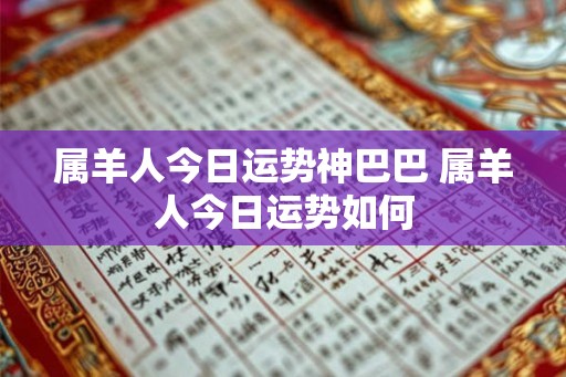 属羊人今日运势神巴巴 属羊人今日运势如何 属羊人今日运势神巴巴 属羊人今日运势如何