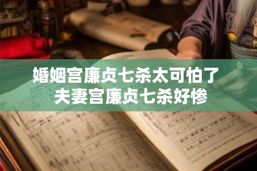 婚姻宫廉贞七杀太可怕了  夫妻宫廉贞七杀好惨