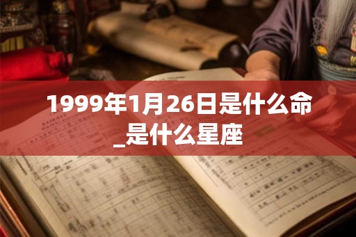 1999年1月26日是什么命_是什么星座