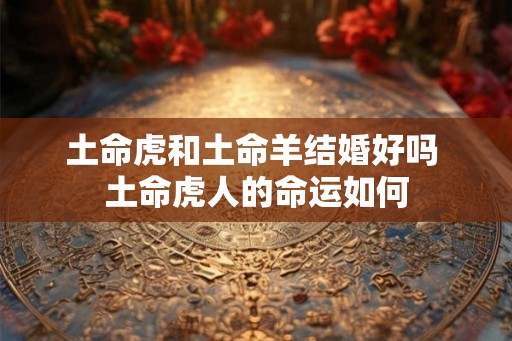 土命虎和土命羊结婚好吗 土命虎人的命运如何