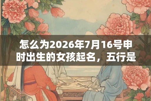 怎么为2026年7月16号申时出生的女孩起名，五行是什么？